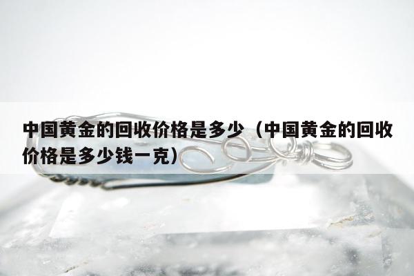 中国黄金的回收价格是多少（中国黄金的回收价格是多少钱一克）