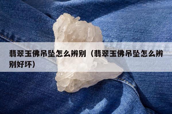 翡翠玉佛吊坠怎么辨别（翡翠玉佛吊坠怎么辨别好坏）