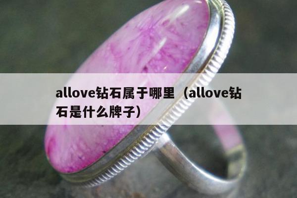 allove钻石属于哪里（allove钻石是什么牌子）