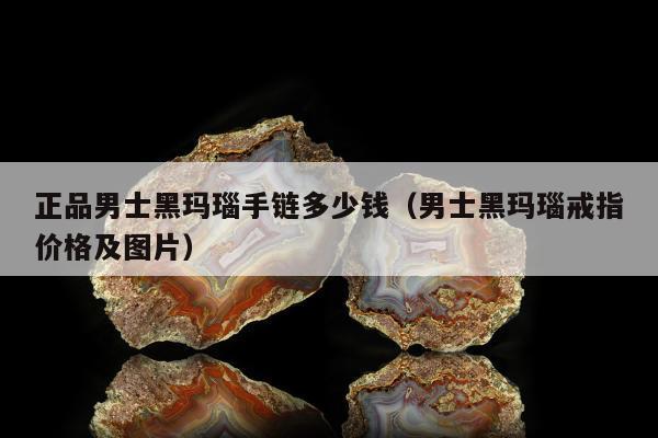 正品男士黑玛瑙手链多少钱（男士黑玛瑙戒指价格及图片）