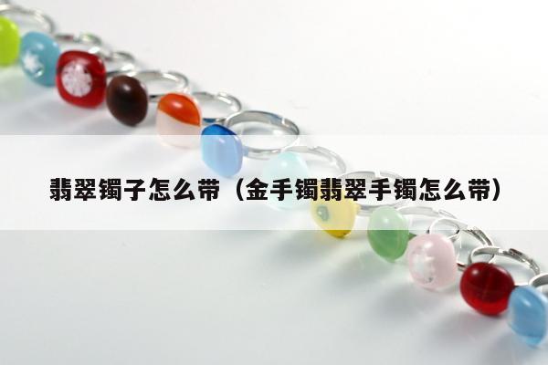 翡翠镯子怎么带（金手镯翡翠手镯怎么带）