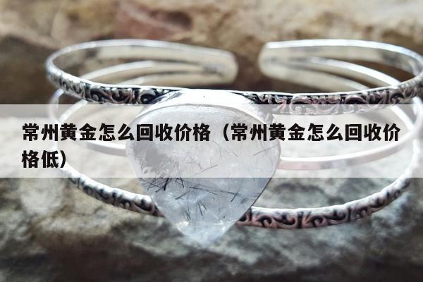常州黄金怎么回收价格（常州黄金怎么回收价格低）