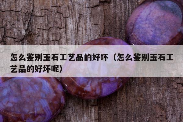 怎么鉴别玉石工艺品的好坏（怎么鉴别玉石工艺品的好坏呢）