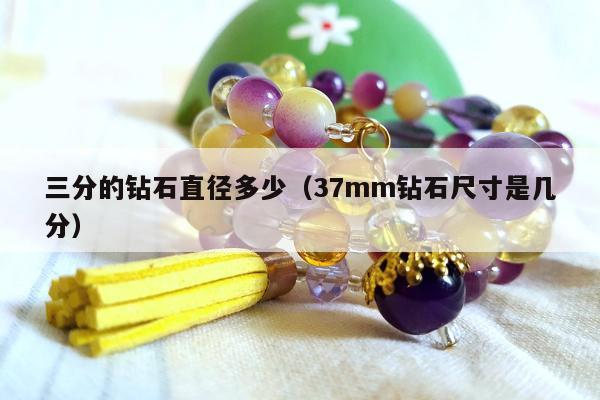 三分的钻石直径多少（37mm钻石尺寸是几分）