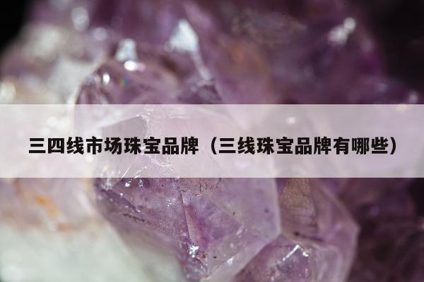三四线市场珠宝品牌（三线珠宝品牌有哪些）