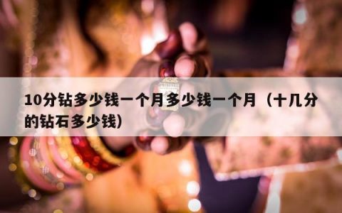10分钻多少钱一个月多少钱一个月（十几分的钻石多少钱）