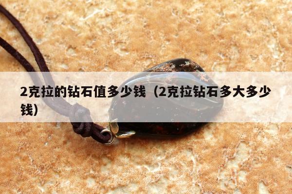 克拉的钻石值多少钱（2克拉钻石多大多少钱）"