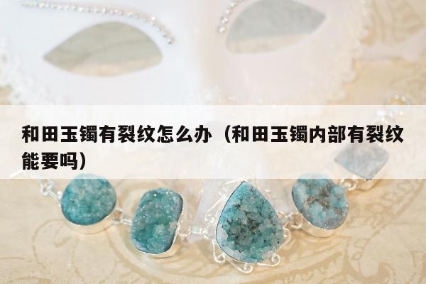 和田玉镯有裂纹怎么办（和田玉镯内部有裂纹能要吗）