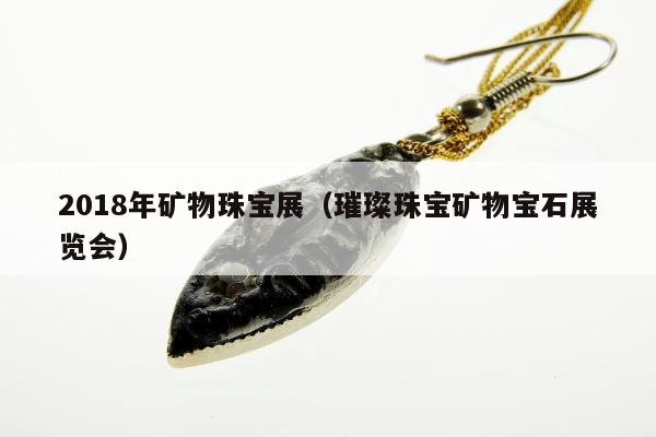 018年矿物珠宝展（璀璨珠宝矿物宝石展览会）"