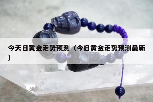 今天日黄金走势预测（今日黄金走势预测最新）