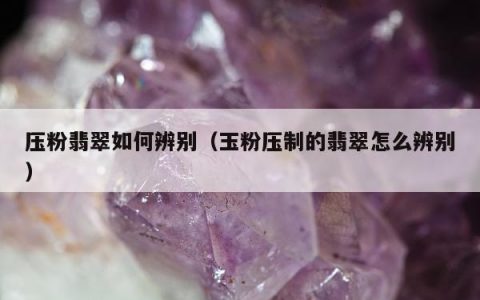 压粉翡翠如何辨别（玉粉压制的翡翠怎么辨别）