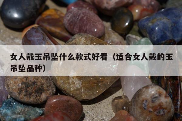 女人戴玉吊坠什么款式好看（适合女人戴的玉吊坠品种）