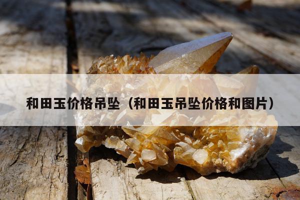 和田玉价格吊坠（和田玉吊坠价格和图片）