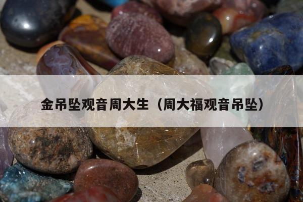 金吊坠观音周大生（周大福观音吊坠）