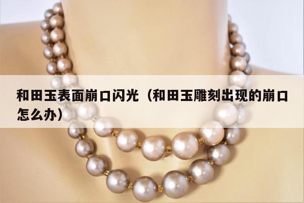 和田玉表面崩口闪光（和田玉雕刻出现的崩口怎么办）
