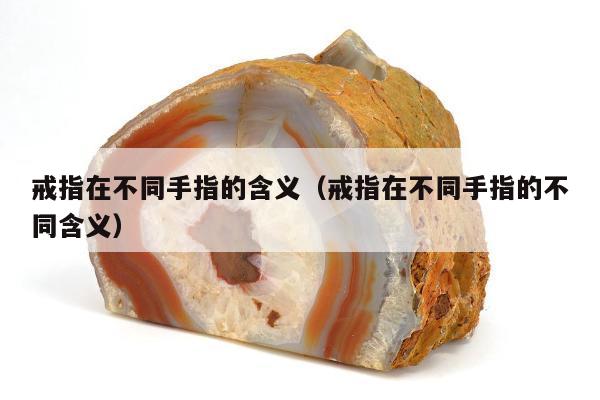 戒指在不同手指的含义（戒指在不同手指的不同含义）