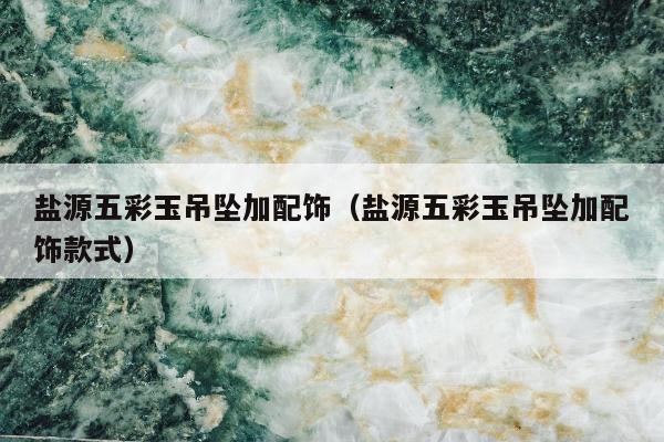 盐源五彩玉吊坠加配饰（盐源五彩玉吊坠加配饰款式）