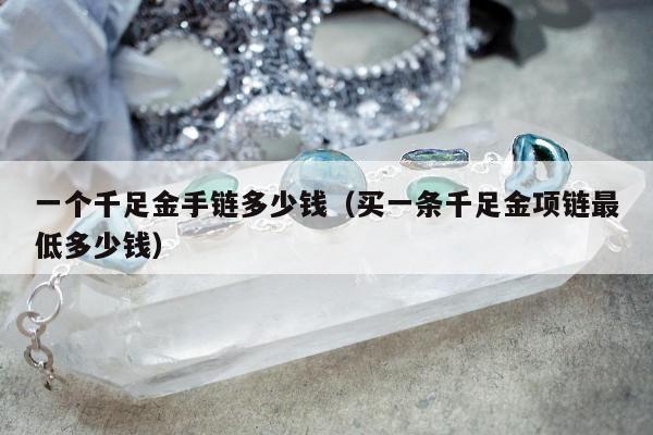 一个千足金手链多少钱（买一条千足金项链最低多少钱）