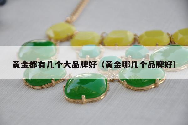 黄金都有几个大品牌好（黄金哪几个品牌好）
