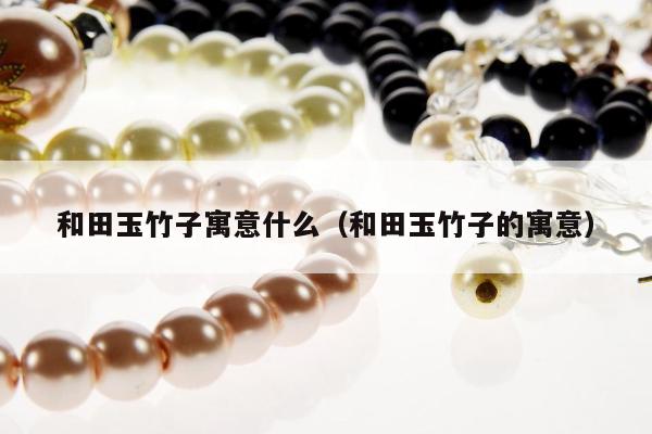 和田玉竹子寓意什么（和田玉竹子的寓意）