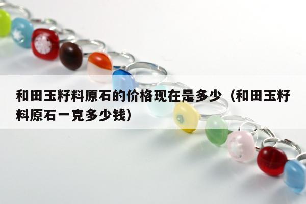 和田玉籽料原石的价格现在是多少（和田玉籽料原石一克多少钱）