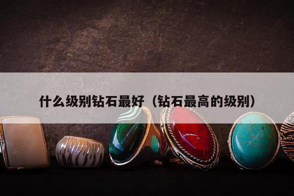 什么级别钻石最好（钻石最高的级别）