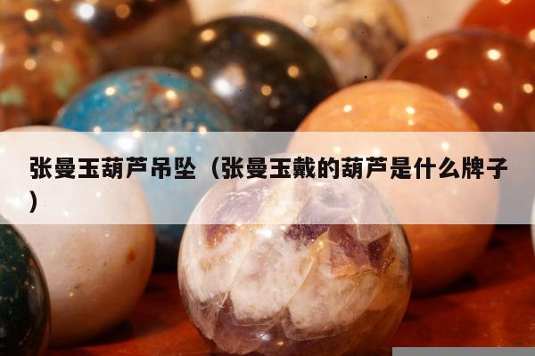 张曼玉葫芦吊坠（张曼玉戴的葫芦是什么牌子）