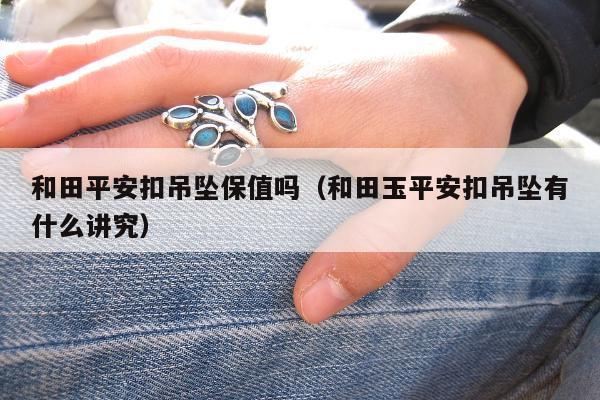和田平安扣吊坠保值吗（和田玉平安扣吊坠有什么讲究）