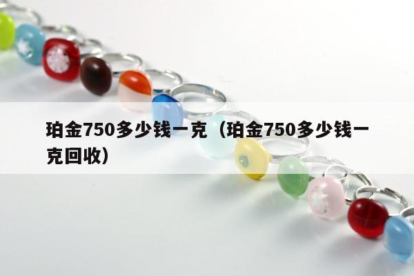 珀金750多少钱一克（珀金750多少钱一克回收）
