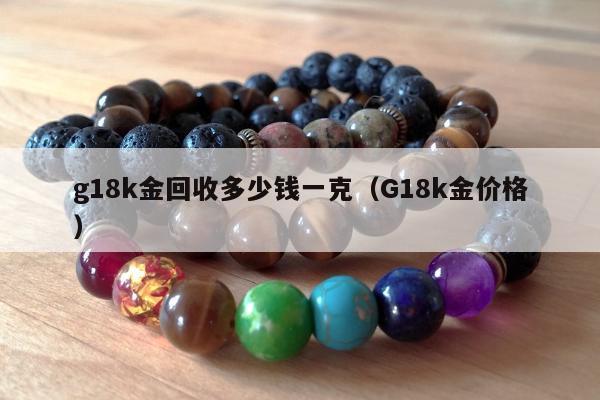g18k金回收多少钱一克（G18k金价格）