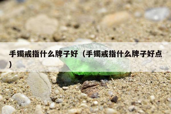 手镯戒指什么牌子好（手镯戒指什么牌子好点）