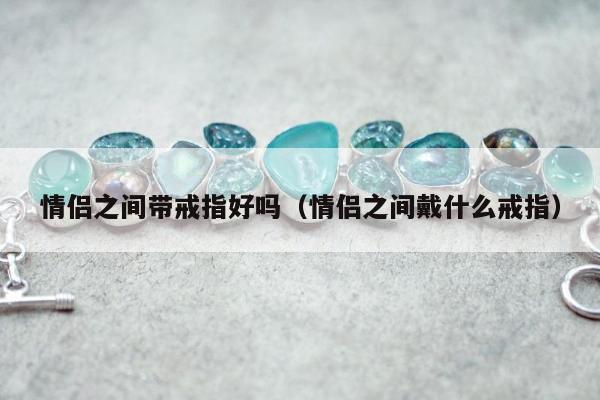 情侣之间带戒指好吗（情侣之间戴什么戒指）