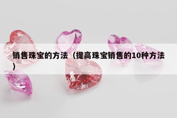 销售珠宝的方法（提高珠宝销售的10种方法）