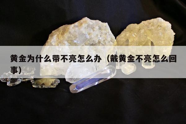 黄金为什么带不亮怎么办（戴黄金不亮怎么回事）