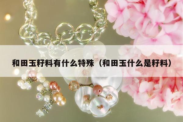 和田玉籽料有什么特殊（和田玉什么是籽料）