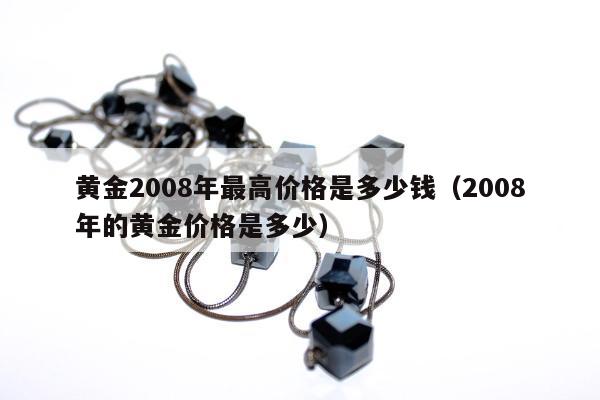 黄金2008年最高价格是多少钱（2008年的黄金价格是多少）