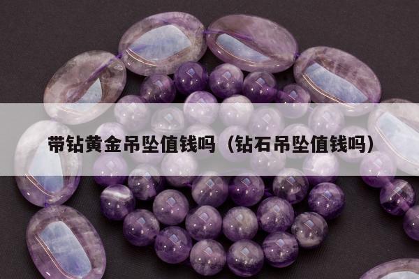 带钻黄金吊坠值钱吗（钻石吊坠值钱吗）