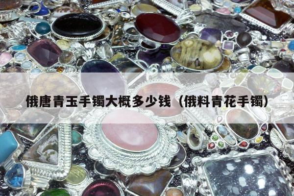 俄唐青玉手镯大概多少钱（俄料青花手镯）