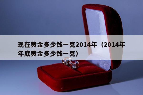 现在黄金多少钱一克2014年（2014年年底黄金多少钱一克）