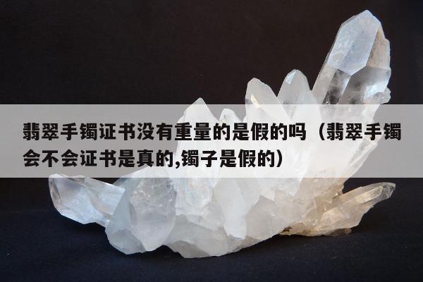 翡翠手镯证书没有重量的是假的吗（翡翠手镯会不会证书是真的,镯子是假的）