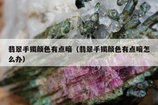 翡翠手镯颜色有点暗（翡翠手镯颜色有点暗怎么办）