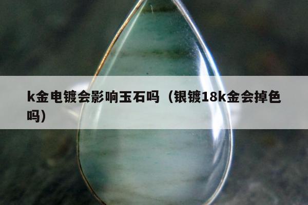 k金电镀会影响玉石吗（银镀18k金会掉色吗）