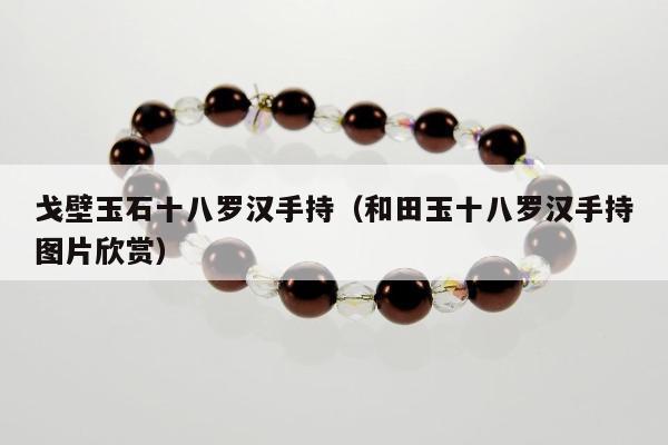 戈壁玉石十八罗汉手持（和田玉十八罗汉手持图片欣赏）
