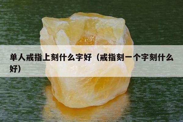 单人戒指上刻什么字好（戒指刻一个字刻什么好）