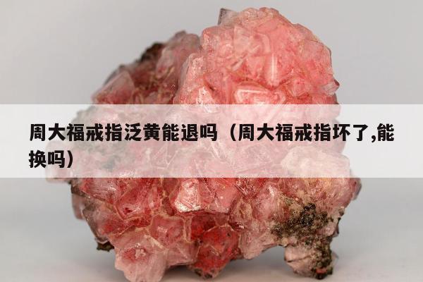 周大福戒指泛黄能退吗（周大福戒指坏了,能换吗）