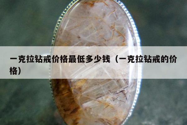 一克拉钻戒价格最低多少钱（一克拉钻戒的价格）