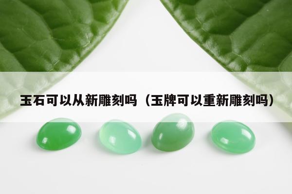 玉石可以从新雕刻吗（玉牌可以重新雕刻吗）