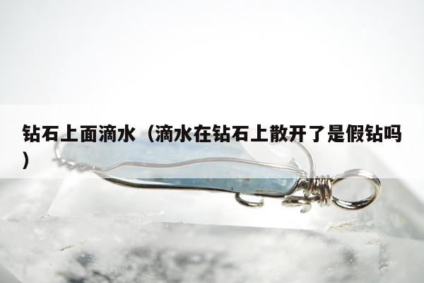 钻石上面滴水（滴水在钻石上散开了是假钻吗）