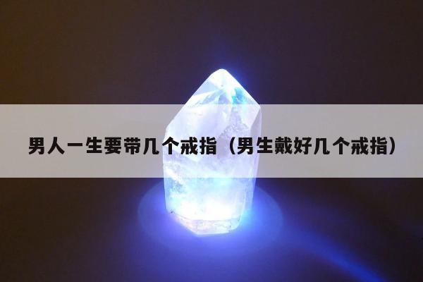 男人一生要带几个戒指（男生戴好几个戒指）