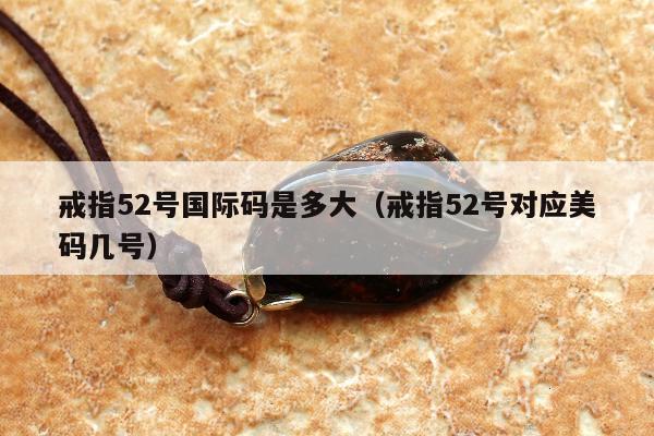 戒指52号国际码是多大（戒指52号对应美码几号）